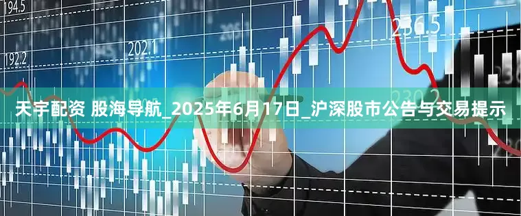 天宇配资 股海导航_2025年6月17日_沪深股市公告与交易提示