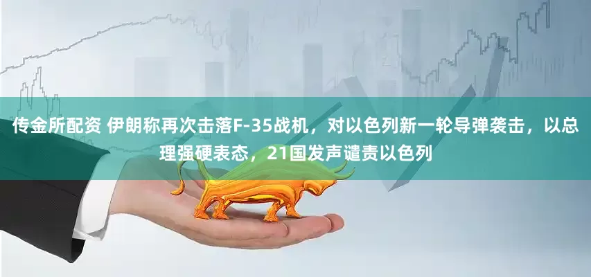 传金所配资 伊朗称再次击落F-35战机，对以色列新一轮导弹袭击，以总理强硬表态，21国发声谴责以色列