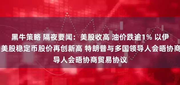 黑牛策略 隔夜要闻：美股收高 油价跌逾1% 以伊冲突持续 美股稳定币股价再创新高 特朗普与多国领导人会晤协商贸易协议