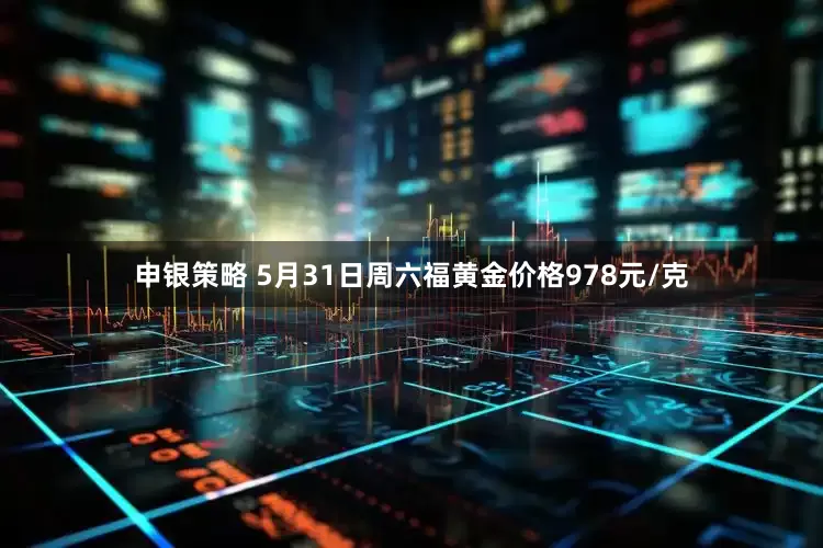 申银策略 5月31日周六福黄金价格978元/克