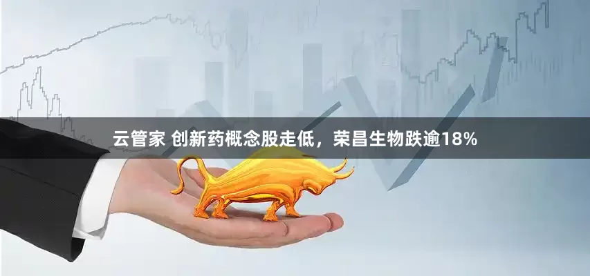云管家 创新药概念股走低，荣昌生物跌逾18%