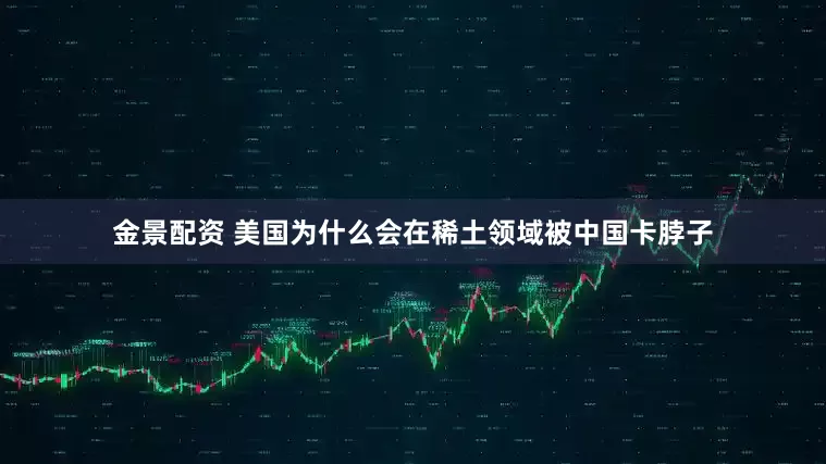 金景配资 美国为什么会在稀土领域被中国卡脖子