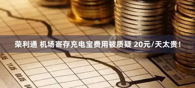 荣利通 机场寄存充电宝费用被质疑 20元/天太贵！