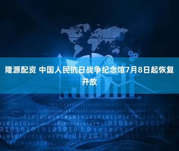 隆源配资 中国人民抗日战争纪念馆7月8日起恢复开放