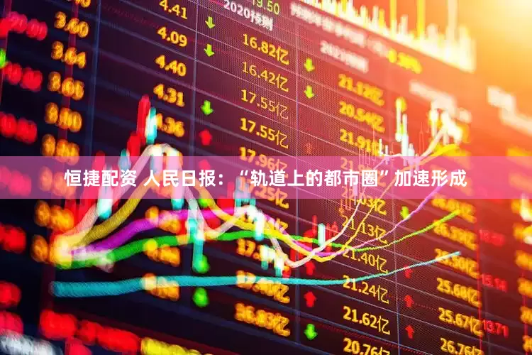 恒捷配资 人民日报：“轨道上的都市圈”加速形成