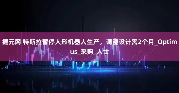 捷元网 特斯拉暂停人形机器人生产，调整设计需2个月_Optimus_采购_人士