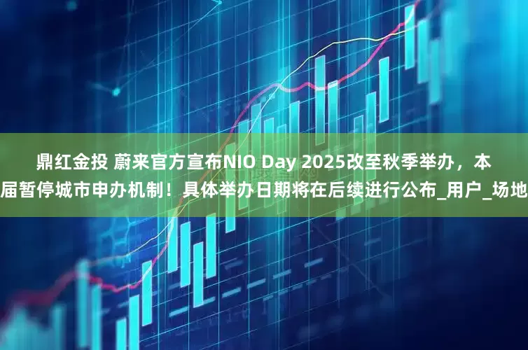 鼎红金投 蔚来官方宣布NIO Day 2025改至秋季举办，本届暂停城市申办机制！具体举办日期将在后续进行公布_用户_场地