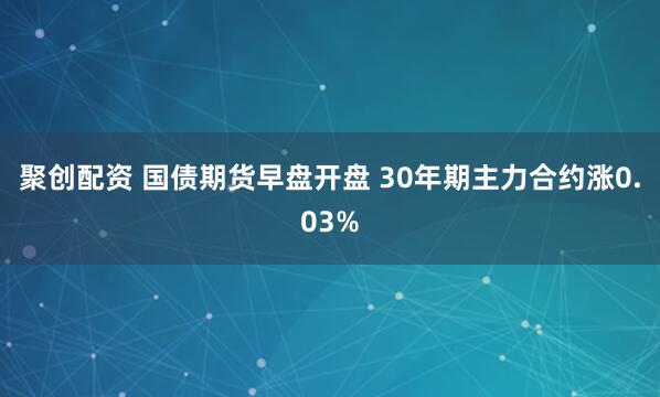 聚创配资 国债期货早盘开盘 30年期主力合约涨0.03%