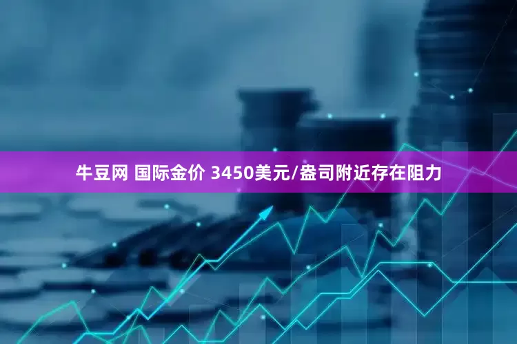 牛豆网 国际金价 3450美元/盎司附近存在阻力