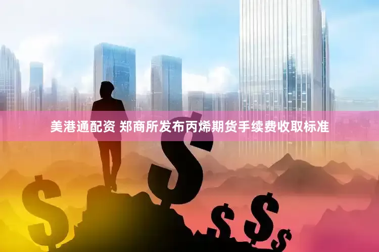 美港通配资 郑商所发布丙烯期货手续费收取标准