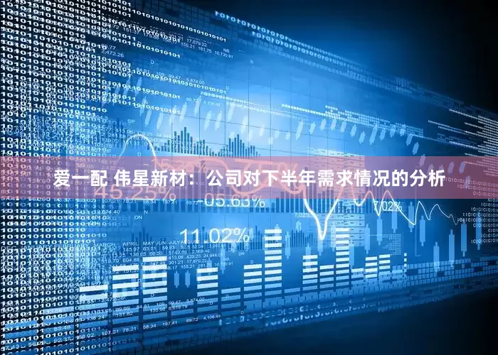 爱一配 伟星新材：公司对下半年需求情况的分析