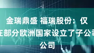 金瑞鼎盛 福瑞股份：仅在部分欧洲国家设立了子公司