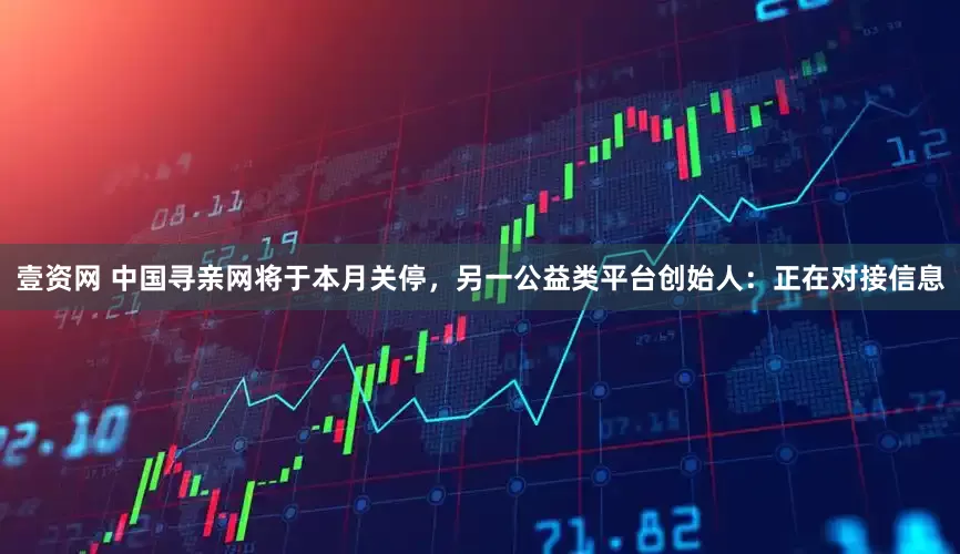 壹资网 中国寻亲网将于本月关停，另一公益类平台创始人：正在对接信息