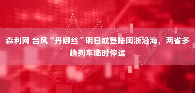 森利网 台风“丹娜丝”明日或登陆闽浙沿海，两省多趟列车临时停运
