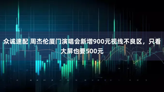 众诚速配 周杰伦厦门演唱会新增900元视线不良区，只看大屏也要500元