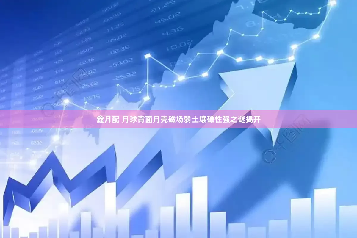 鑫月配 月球背面月壳磁场弱土壤磁性强之谜揭开