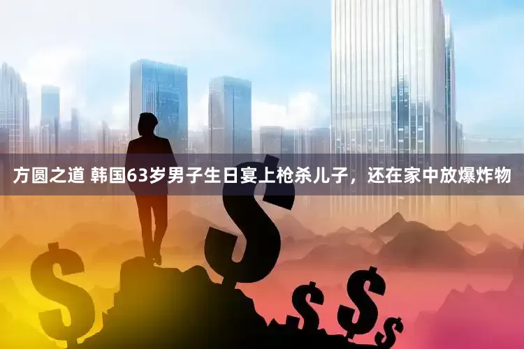 方圆之道 韩国63岁男子生日宴上枪杀儿子，还在家中放爆炸物