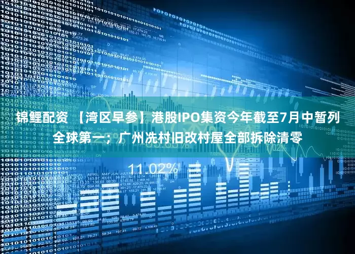 锦鲤配资 【湾区早参】港股IPO集资今年截至7月中暂列全球第一；广州冼村旧改村屋全部拆除清零
