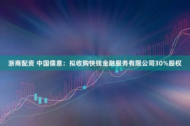 浙商配资 中国儒意：拟收购快钱金融服务有限公司30%股权