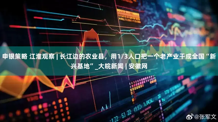 申银策略 江淮观察 | 长江边的农业县，用1/3人口把一个老产业干成全国“新兴基地”_大皖新闻 | 安徽网