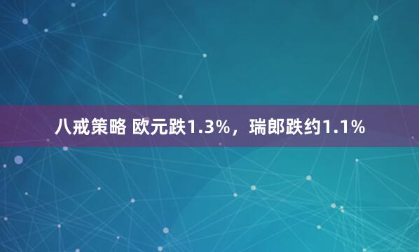 八戒策略 欧元跌1.3%，瑞郎跌约1.1%