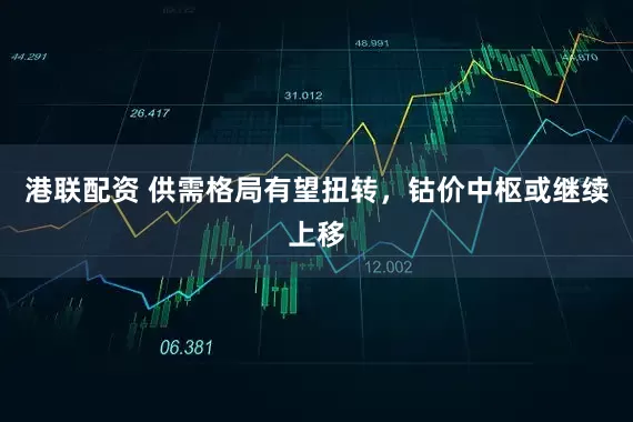 港联配资 供需格局有望扭转，钴价中枢或继续上移