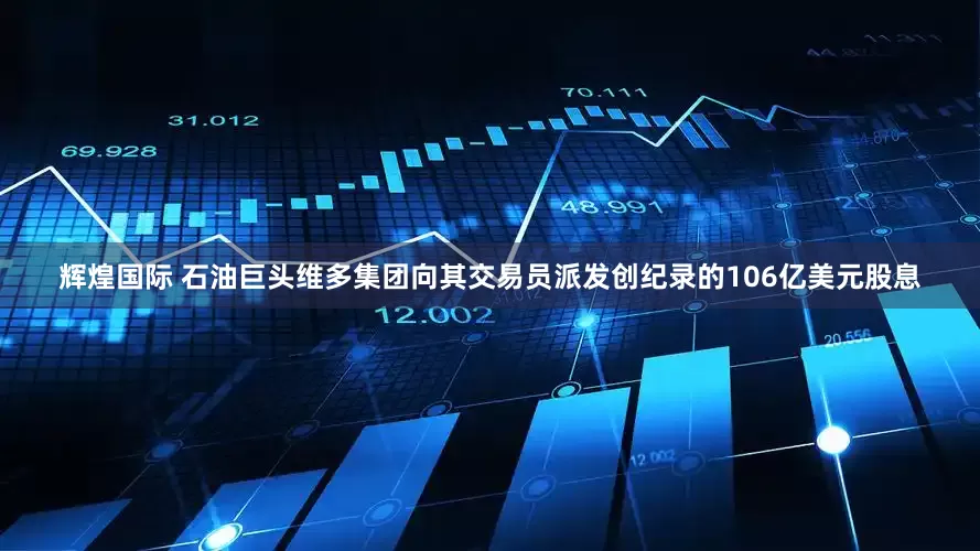 辉煌国际 石油巨头维多集团向其交易员派发创纪录的106亿美元股息