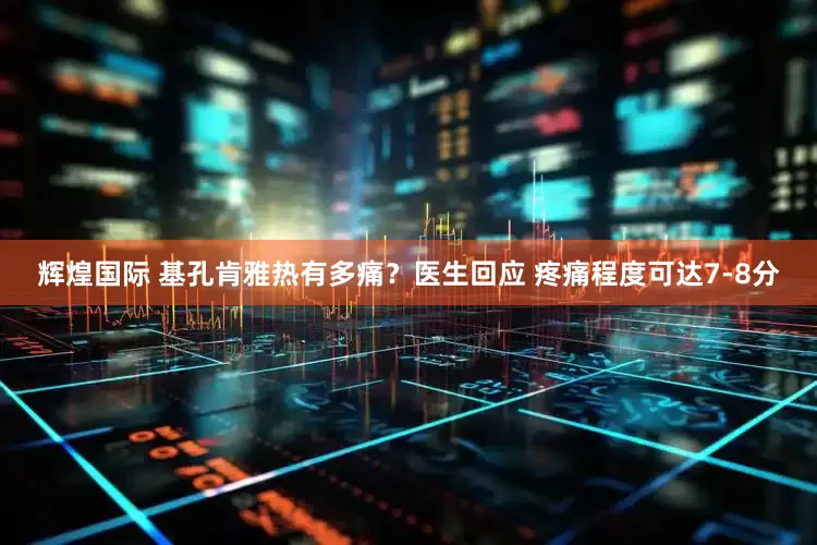 辉煌国际 基孔肯雅热有多痛？医生回应 疼痛程度可达7-8分
