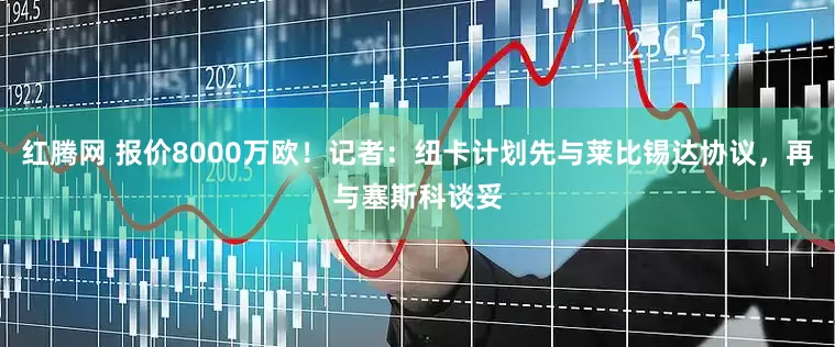 红腾网 报价8000万欧！记者：纽卡计划先与莱比锡达协议，再与塞斯科谈妥