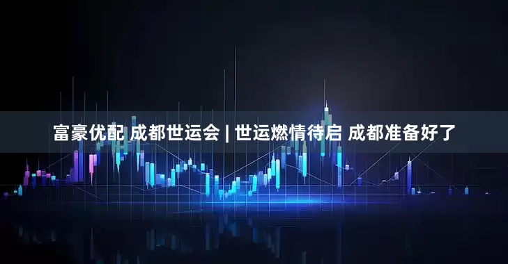 富豪优配 成都世运会 | 世运燃情待启 成都准备好了
