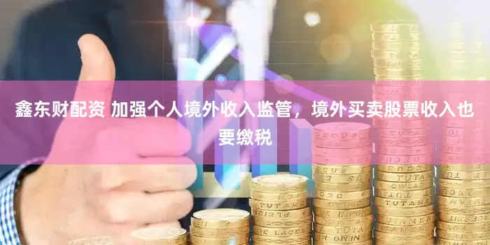 鑫东财配资 加强个人境外收入监管，境外买卖股票收入也要缴税