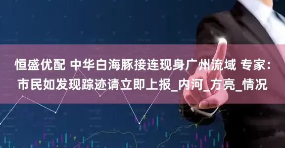 恒盛优配 中华白海豚接连现身广州流域 专家：市民如发现踪迹请立即上报_内河_方亮_情况