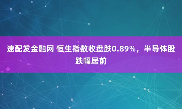 速配发金融网 恒生指数收盘跌0.89%，半导体股跌幅居前