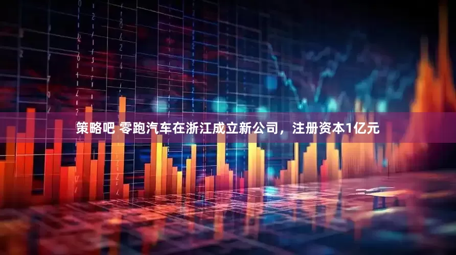 策略吧 零跑汽车在浙江成立新公司，注册资本1亿元
