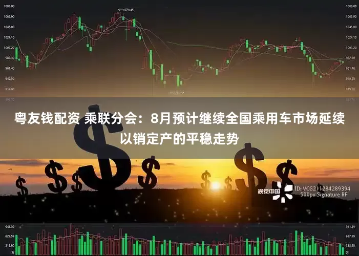 粤友钱配资 乘联分会：8月预计继续全国乘用车市场延续以销定产的平稳走势