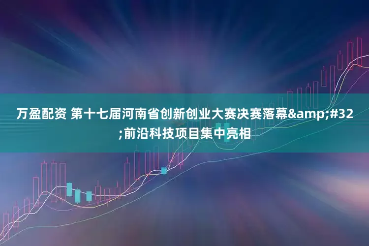 万盈配资 第十七届河南省创新创业大赛决赛落幕&#32;前沿科技项目集中亮相