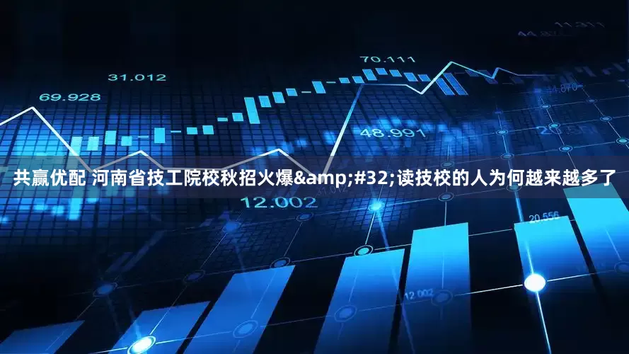 共赢优配 河南省技工院校秋招火爆&#32;读技校的人为何越来越多了