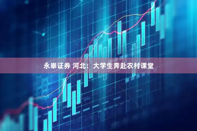 永崋证券 河北：大学生奔赴农村课堂