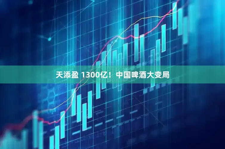天添盈 1300亿！中国啤酒大变局
