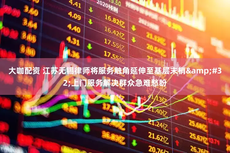 大咖配资 江苏无锡律师将服务触角延伸至基层末梢&#32;上门服务解决群众急难愁盼