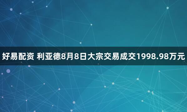 好易配资 利亚德8月8日大宗交易成交1998.98万元