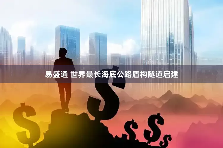 易盛通 世界最长海底公路盾构隧道启建
