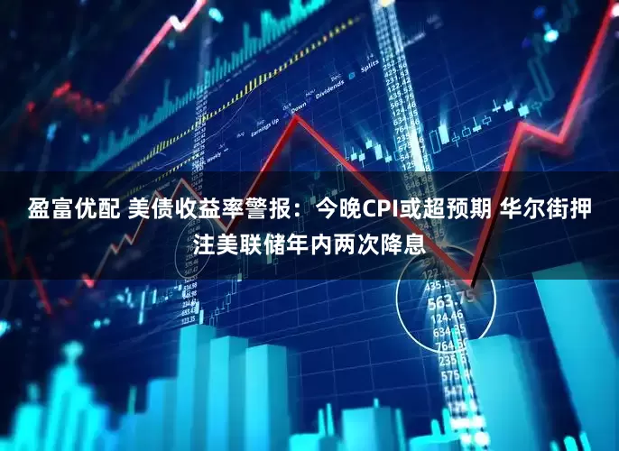 盈富优配 美债收益率警报：今晚CPI或超预期 华尔街押注美联储年内两次降息