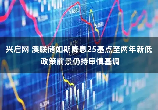 兴启网 澳联储如期降息25基点至两年新低 政策前景仍持审慎基调