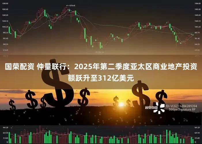 国荣配资 仲量联行：2025年第二季度亚太区商业地产投资额跃升至312亿美元