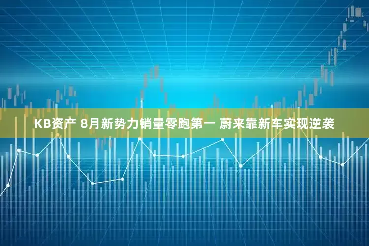 KB资产 8月新势力销量零跑第一 蔚来靠新车实现逆袭