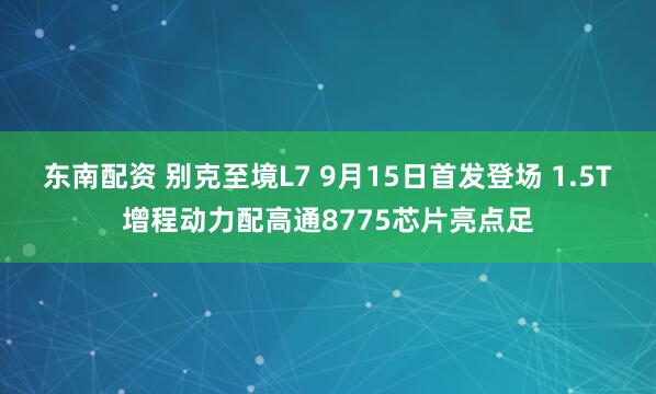 东南配资 别克至境L7 9月15日首发登场 1.5T增程动力配高通8775芯片亮点足