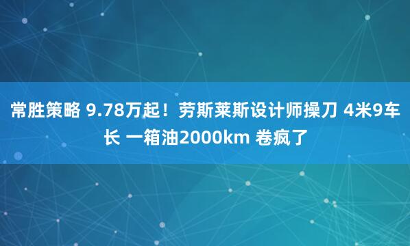 常胜策略 9.78万起！劳斯莱斯设计师操刀 4米9车长 一箱油2000km 卷疯了