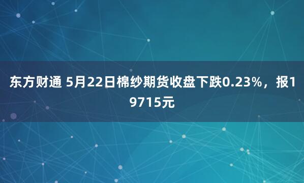 东方财通 5月22日棉纱期货收盘下跌0.23%，报19715元