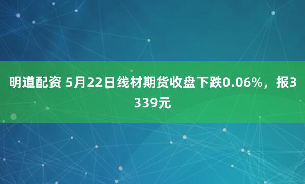明道配资 5月22日线材期货收盘下跌0.06%，报3339元